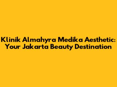 Klinik Almahyra Medika Aesthetic: Your Jakarta Beauty Destination