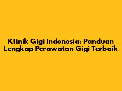 Klinik Gigi Indonesia: Panduan Lengkap Perawatan Gigi Terbaik
