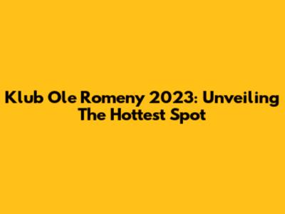 Klub Ole Romeny 2023: Unveiling The Hottest Spot