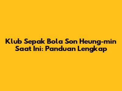 Klub Sepak Bola Son Heung-min Saat Ini: Panduan Lengkap