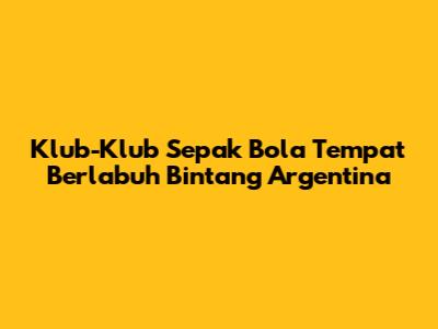 Klub-Klub Sepak Bola Tempat Berlabuh Bintang Argentina