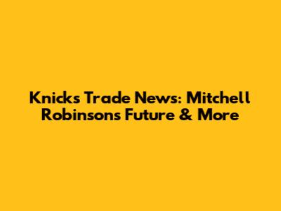 Knicks Trade News: Mitchell Robinson's Future & More