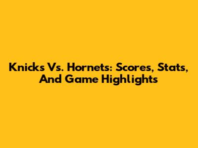 Knicks Vs. Hornets: Scores, Stats, And Game Highlights
