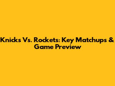 Knicks Vs. Rockets: Key Matchups & Game Preview