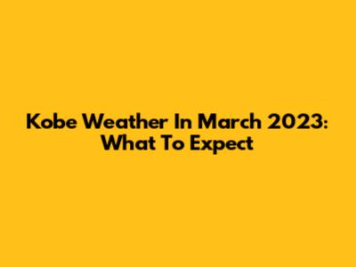 Kobe Weather In March 2023: What To Expect