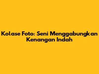 Kolase Foto: Seni Menggabungkan Kenangan Indah