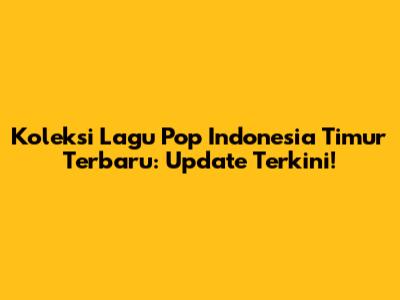 Koleksi Lagu Pop Indonesia Timur Terbaru: Update Terkini!