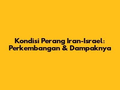 Kondisi Perang Iran-Israel: Perkembangan & Dampaknya