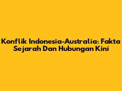 Konflik Indonesia-Australia: Fakta Sejarah Dan Hubungan Kini