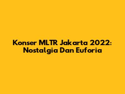 Konser MLTR Jakarta 2022: Nostalgia Dan Euforia