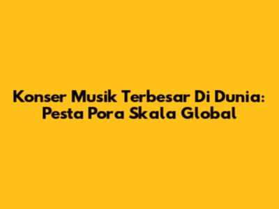 Konser Musik Terbesar Di Dunia: Pesta Pora Skala Global