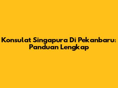 Konsulat Singapura Di Pekanbaru: Panduan Lengkap