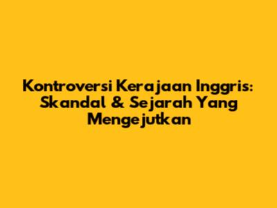 Kontroversi Kerajaan Inggris: Skandal & Sejarah Yang Mengejutkan