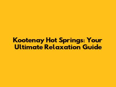 Kootenay Hot Springs: Your Ultimate Relaxation Guide