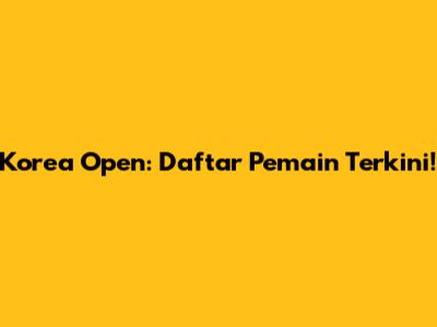 Korea Open: Daftar Pemain Terkini!