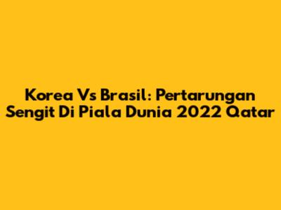 Korea Vs Brasil: Pertarungan Sengit Di Piala Dunia 2022 Qatar