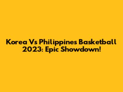 Korea Vs Philippines Basketball 2023: Epic Showdown!