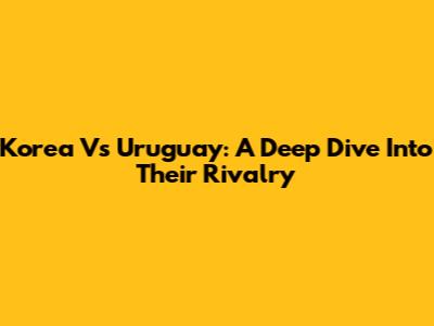Korea Vs Uruguay: A Deep Dive Into Their Rivalry