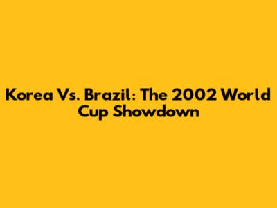 Korea Vs. Brazil: The 2002 World Cup Showdown