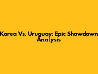 Korea Vs. Uruguay: Epic Showdown Analysis