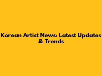 Korean Artist News: Latest Updates & Trends