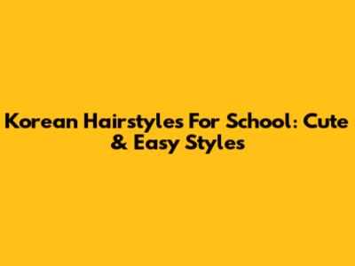 Korean Hairstyles For School: Cute & Easy Styles