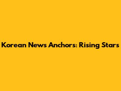 Korean News Anchors: Rising Stars