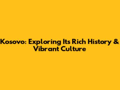 Kosovo: Exploring Its Rich History & Vibrant Culture