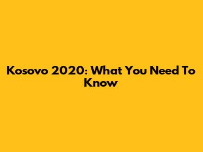 Kosovo 2020: What You Need To Know