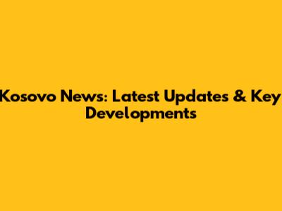 Kosovo News: Latest Updates & Key Developments