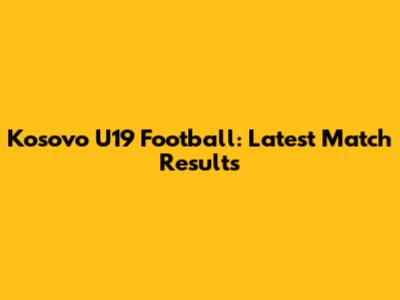 Kosovo U19 Football: Latest Match Results