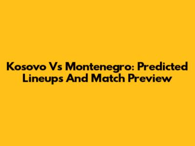 Kosovo Vs Montenegro: Predicted Lineups And Match Preview