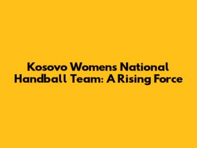 Kosovo Women's National Handball Team: A Rising Force
