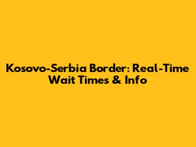 Kosovo-Serbia Border: Real-Time Wait Times & Info