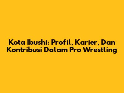 Kota Ibushi: Profil, Karier, Dan Kontribusi Dalam Pro Wrestling