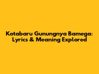 Kotabaru Gunungnya Bamega: Lyrics & Meaning Explored