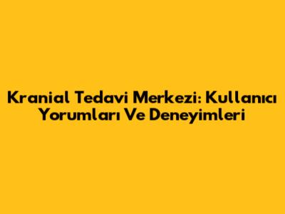Kranial Tedavi Merkezi: Kullanıcı Yorumları Ve Deneyimleri