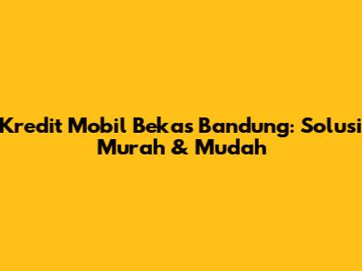 Kredit Mobil Bekas Bandung: Solusi Murah & Mudah
