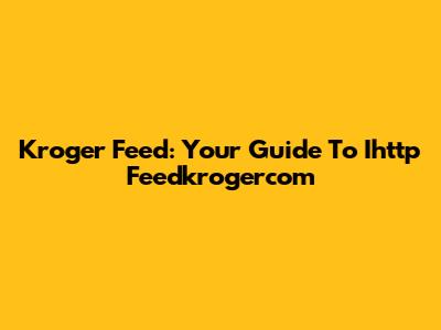 Kroger Feed: Your Guide To Ihttp Feedkrogercom