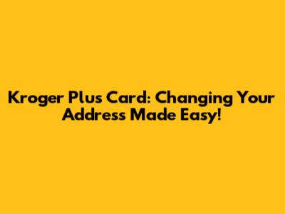 Kroger Plus Card: Changing Your Address Made Easy!