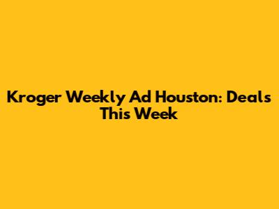 Kroger Weekly Ad Houston: Deals This Week