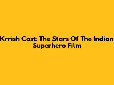 Krrish Cast: The Stars Of The Indian Superhero Film