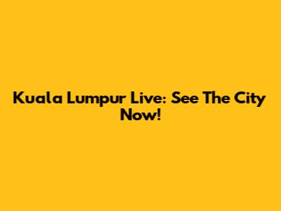 Kuala Lumpur Live: See The City Now!