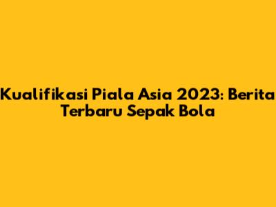 Kualifikasi Piala Asia 2023: Berita Terbaru Sepak Bola