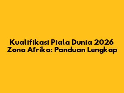 Kualifikasi Piala Dunia 2026 Zona Afrika: Panduan Lengkap