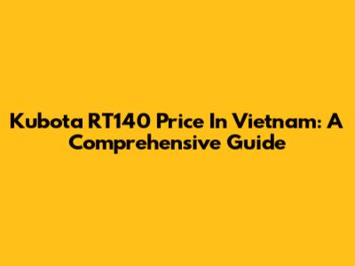 Kubota RT140 Price In Vietnam: A Comprehensive Guide