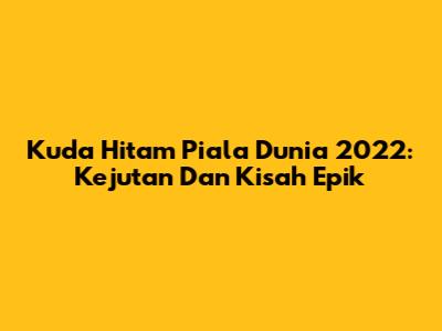 Kuda Hitam Piala Dunia 2022: Kejutan Dan Kisah Epik