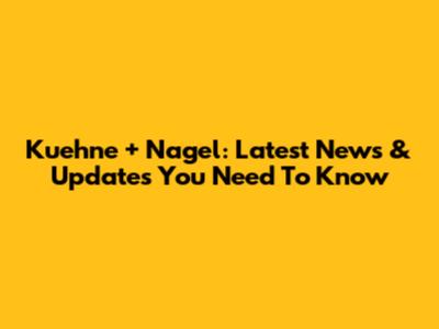 Kuehne + Nagel: Latest News & Updates You Need To Know