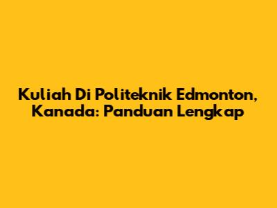 Kuliah Di Politeknik Edmonton, Kanada: Panduan Lengkap