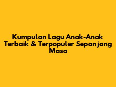 Kumpulan Lagu Anak-Anak Terbaik & Terpopuler Sepanjang Masa
